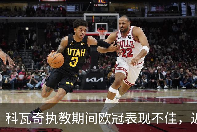 科瓦奇执教期间欧冠表现不佳，近期战绩堪忧